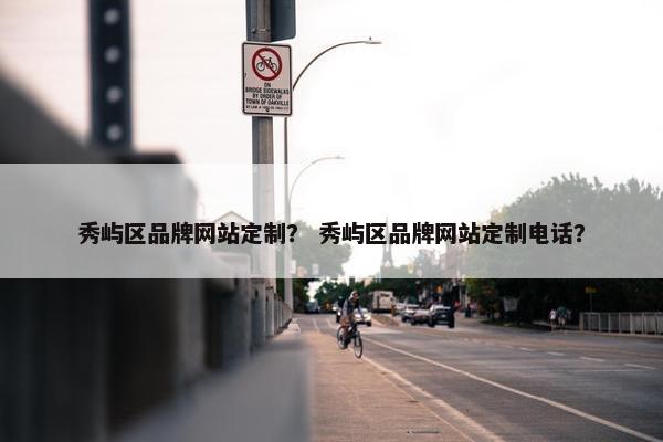 秀屿区品牌网站定制？ 秀屿区品牌网站定制电话？