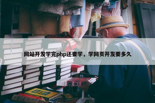 网站开发学完php还要学,学网页开发要多久 网站开发学完php还要学,学网页开发要多久