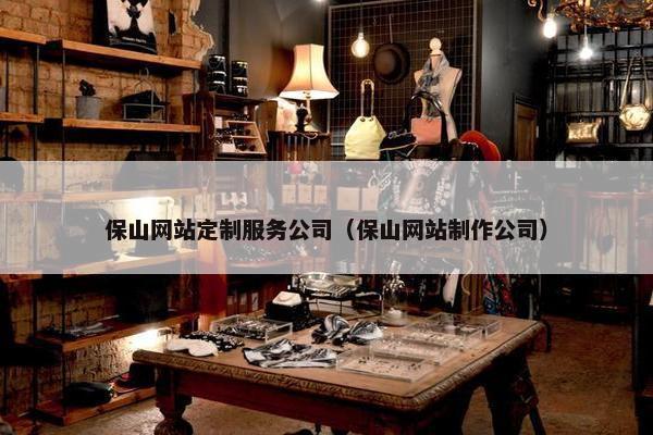 保山网站定制服务公司（保山网站制作公司）