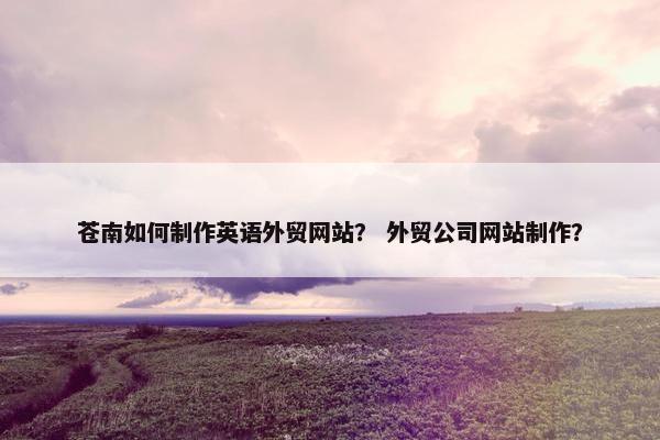 苍南如何制作英语外贸网站？ 外贸公司网站制作？