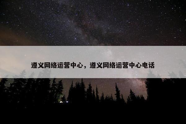遵义网络运营中心，遵义网络运营中心电话