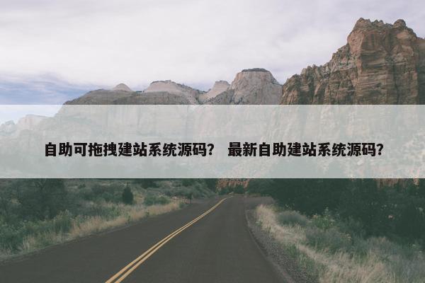 自助可拖拽建站系统源码？ 最新自助建站系统源码？