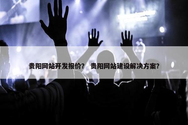 贵阳网站开发报价？ 贵阳网站建设解决方案？