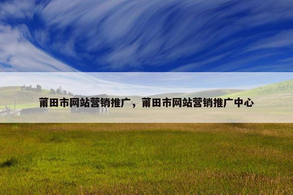 莆田市网站营销推广，莆田市网站营销推广中心