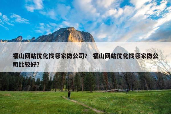 福山网站优化找哪家做公司？ 福山网站优化找哪家做公司比较好？