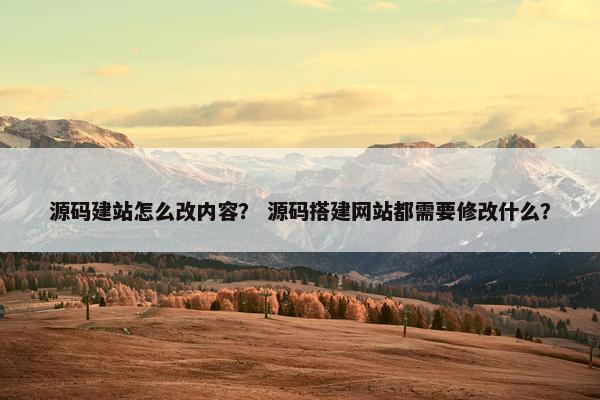 源码建站怎么改内容? 源码搭建网站都需要修改什么? 源码建站怎么改内容? 源码搭建网站都需要修改什么?