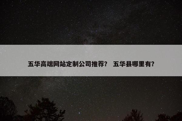 五华高端网站定制公司推荐？ 五华县哪里有？