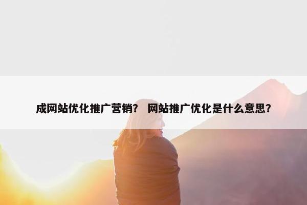 成网站优化推广营销? 网站推广优化是什么意思? 成网站优化推广营销? 网站推广优化是什么意思?