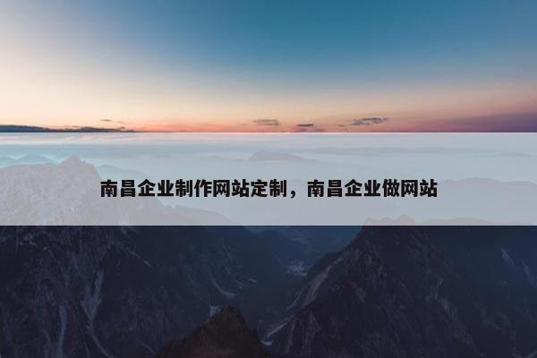 南昌企业制作网站定制，南昌企业做网站