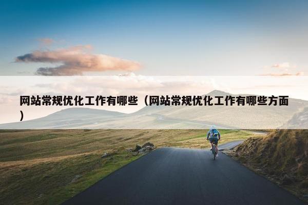 网站常规优化工作有哪些(网站常规优化工作有哪些方面) 网站常规优化工作有哪些(网站常规优化工作有哪些方面)