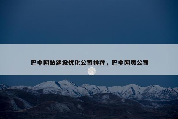 巴中网站建设优化公司推荐，巴中网页公司