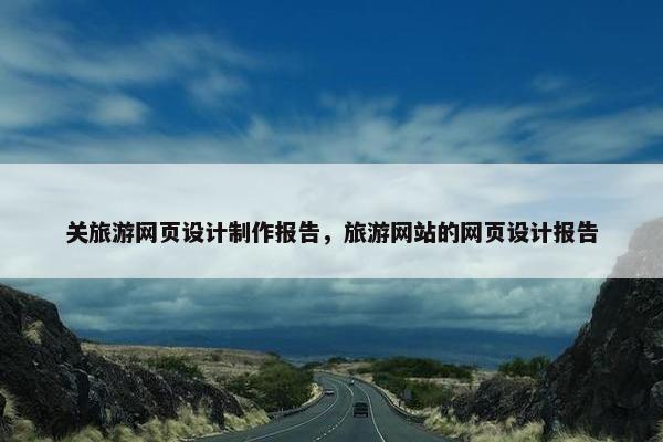 关旅游网页设计制作报告，旅游网站的网页设计报告