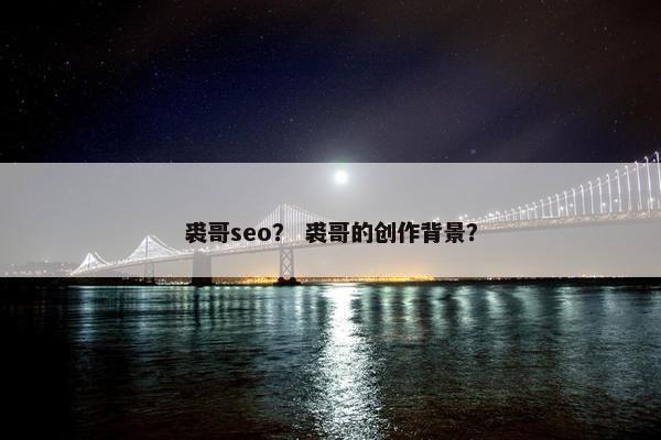 裘哥seo？ 裘哥的创作背景？