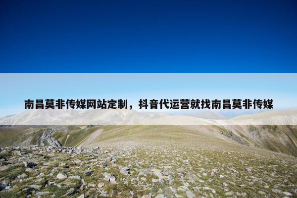 南昌莫非传媒网站定制,抖音代运营就找南昌莫非传媒 南昌莫非传媒网站定制,抖音代运营就找南昌莫非传媒