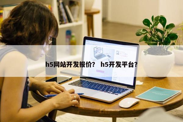 h5网站开发报价? h5开发平台? h5网站开发报价? h5开发平台?