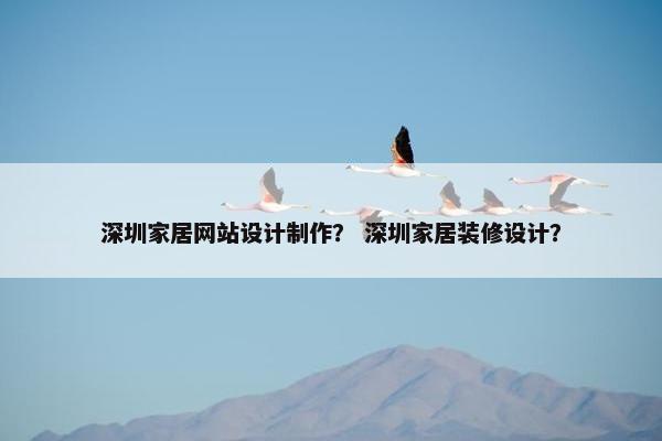 深圳家居网站设计制作？ 深圳家居装修设计？