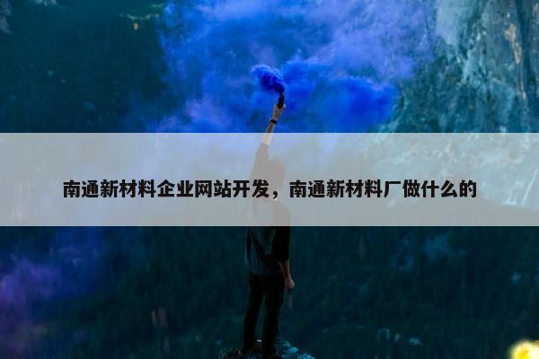 南通新材料企业网站开发,南通新材料厂做什么的 南通新材料企业网站开发,南通新材料厂做什么的
