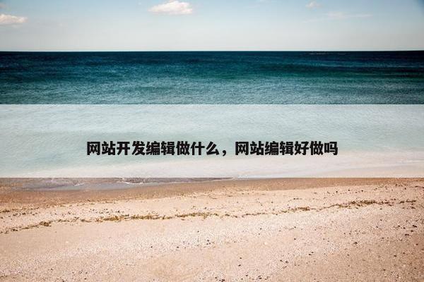 网站开发编辑做什么，网站编辑好做吗