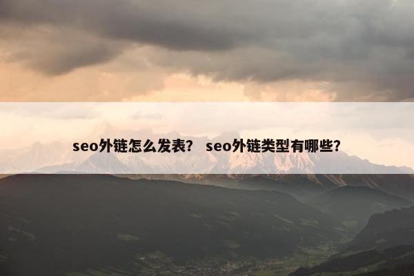 seo外链怎么发表？ seo外链类型有哪些？
