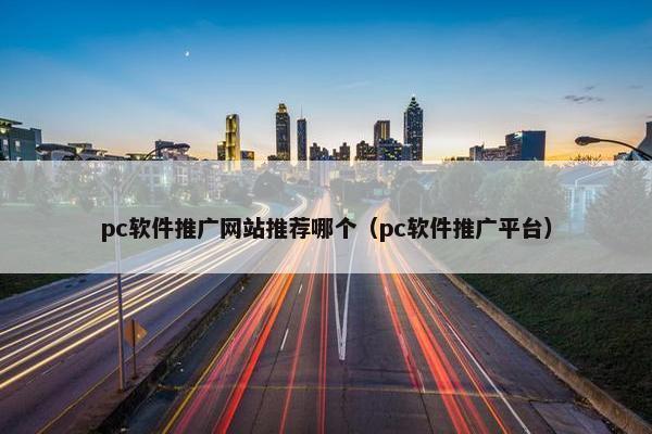 pc软件推广网站推荐哪个（pc软件推广平台）