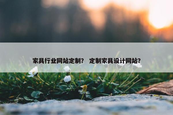 家具行业网站定制？ 定制家具设计网站？