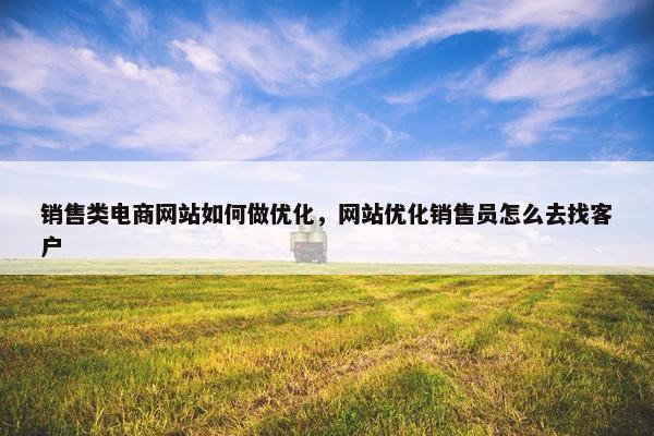 销售类电商网站如何做优化，网站优化销售员怎么去找客户