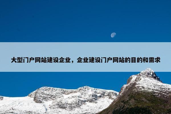 大型门户网站建设企业,企业建设门户网站的目的和需求 大型门户网站建设企业,企业建设门户网站的目的和需求