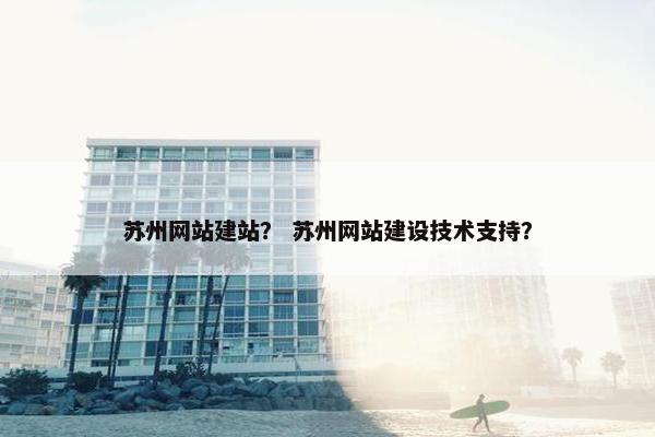 苏州网站建站？ 苏州网站建设技术支持？