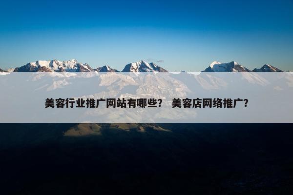 美容行业推广网站有哪些？ 美容店网络推广？