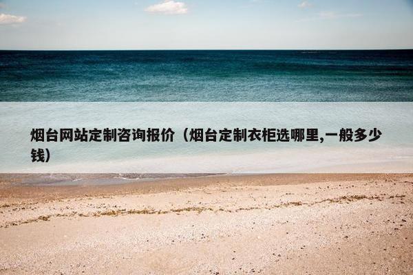 烟台网站定制咨询报价（烟台定制衣柜选哪里,一般多少钱）