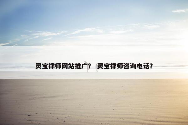 灵宝律师网站推广？ 灵宝律师咨询电话？