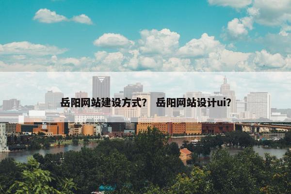 岳阳网站建设方式？ 岳阳网站设计ui？