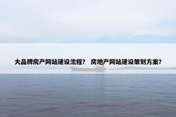 大品牌房产网站建设流程？ 房地产网站建设策划方案？