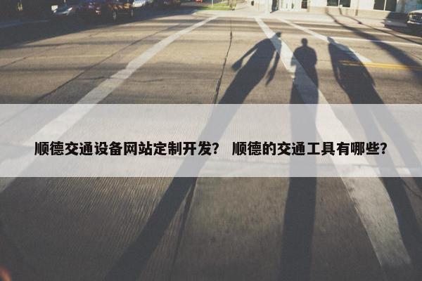 顺德交通设备网站定制开发？ 顺德的交通工具有哪些？