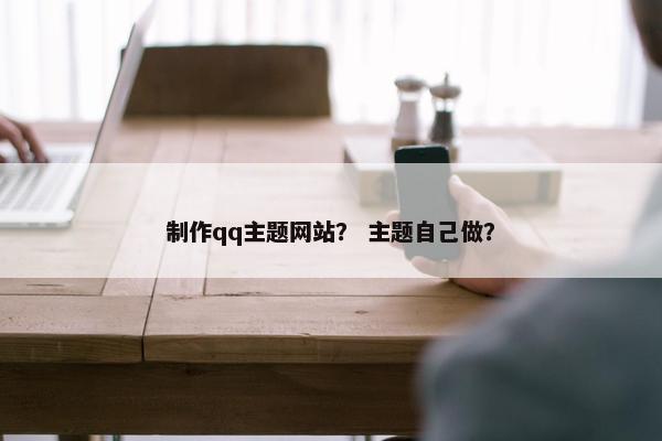 制作qq主题网站？ 主题自己做？