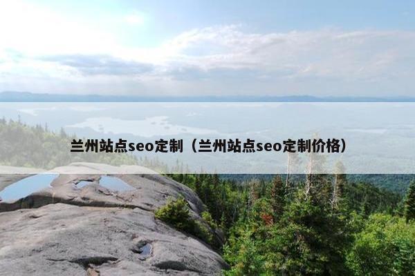 兰州站点seo定制(兰州站点seo定制价格) 兰州站点seo定制(兰州站点seo定制价格)