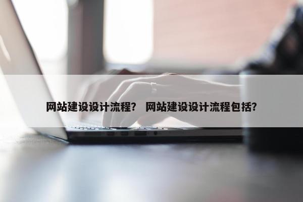 网站建设设计流程？ 网站建设设计流程包括？