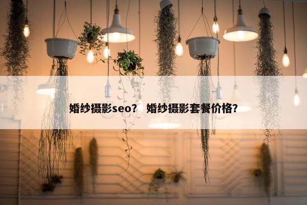 婚纱摄影seo？ 婚纱摄影套餐价格？