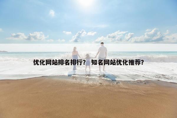 优化网站排名排行? 知名网站优化推荐? 优化网站排名排行? 知名网站优化推荐?