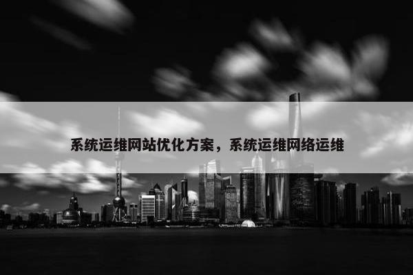 系统运维网站优化方案，系统运维网络运维