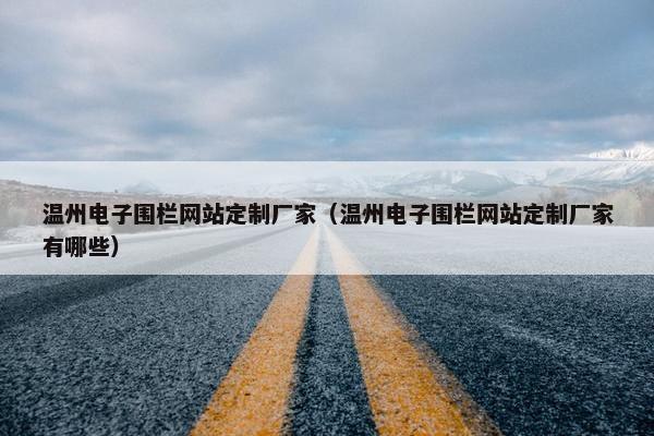 温州电子围栏网站定制厂家（温州电子围栏网站定制厂家有哪些）