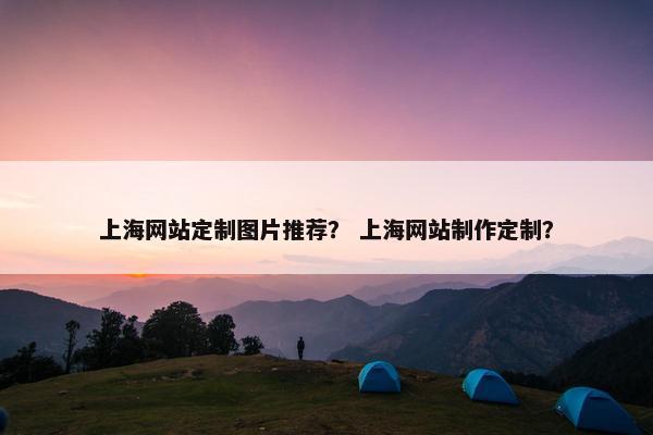 上海网站定制图片推荐? 上海网站制作定制? 上海网站定制图片推荐? 上海网站制作定制?