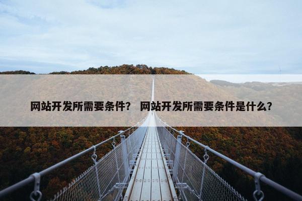 网站开发所需要条件? 网站开发所需要条件是什么? 网站开发所需要条件? 网站开发所需要条件是什么?