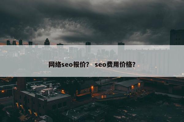 网络seo报价？ seo费用价格？