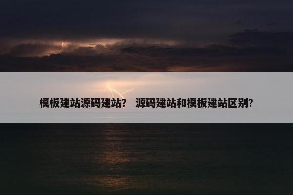 模板建站源码建站？ 源码建站和模板建站区别？