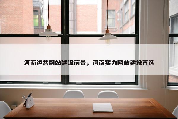 河南运营网站建设前景，河南实力网站建设首选