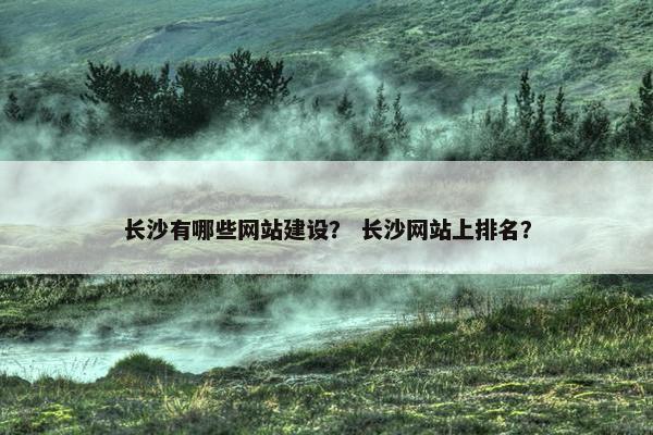 长沙有哪些网站建设？ 长沙网站上排名？