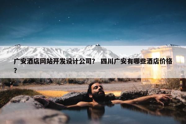 广安酒店网站开发设计公司？ 四川广安有哪些酒店价格？