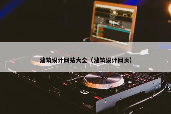 建筑设计网站大全（建筑设计网页）