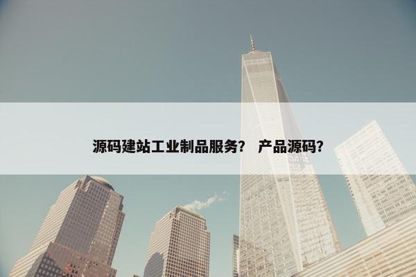 源码建站工业制品服务？ 产品源码？